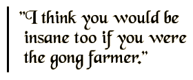 I think you would be insane too if you were the gong farmer.