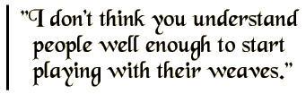 I don't think you understand people well enough to start playing with their weaves.