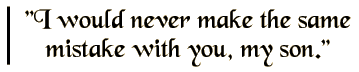 I would never make the same mistake with you, my son.