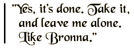Yes, it's done. Take it, and leave me alone. Like Bronna.