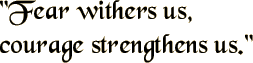 Fear withers us, courage strengthens us.