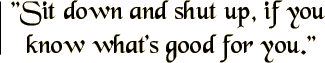 Sit down and shut up, if you know what's good for you.