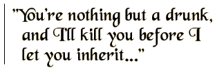 You're nothing but a drunk, and I'll kill you before I let you inherit.