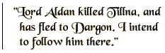 Lord Aldan killed Tillna, and has fled to Dargon. I intend to follow him there.