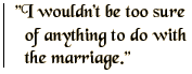 I wouldn't be too sure of anything to do with the marriage.