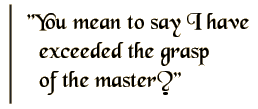You mean to say I have exceeded the grasp of the master?