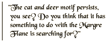 The cat and deer motif persists, you see? Do you think that it has something to do with the Margre Flane is searching for?