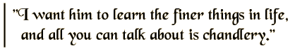 I want him to learn the finer things in life, and all you can talk about is chandlery.