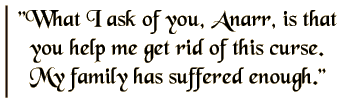 What I ask of you, Anarr, is that you help me get rid of this curse. My family has suffered enough.