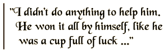 I didn't do anything to help him. He won it all by himself, like he was a cup full of luck ...