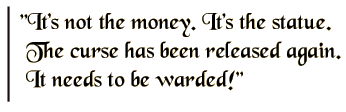 It's not the money. It's the statue. The curse has been released again. It needs to be warded!