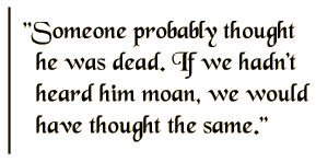 Someone probably thought he was dead. If we hadn't heard him moan, we would have thought the same.