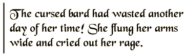 The cursed bard had wasted another day of her time! She flung her arms wide and cried out her rage.