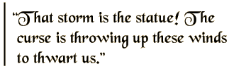 That story is the statue! The curse is throwing up these winds to thwart us.