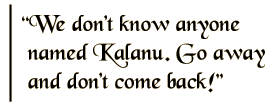 We don't know anyone by the name of Kalanu. Go away and don't come back!