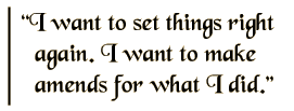 I want to set things right again. I want to make amends for what I did.