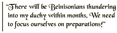 There will be Beinisonians thundering into my duchy within months. We need to focus ourselves on preparations!