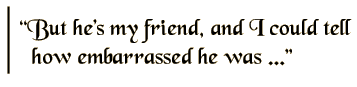 But he's my friend, and I could tell how embarrassed he was.
