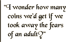 I wonder how many coins we'd get if we took away the fears of an adult?