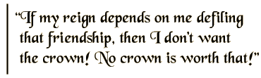 If my reign depends on me defiling that friendship, then I don't want the crown! No crown is worth that!