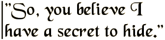 So, you believe I have a secret to hide.
